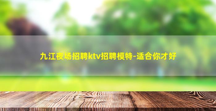九江夜场招聘ktv招聘模特-适合你才好