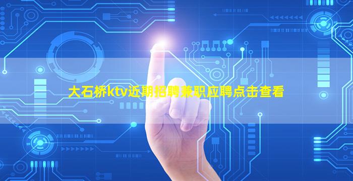 大石桥ktv近期招聘兼职应聘点击查看